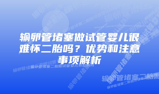 输卵管堵塞做试管婴儿很难怀二胎吗？优势和注意事项解析