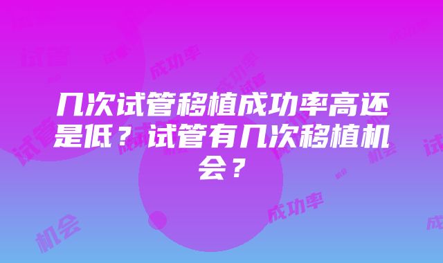 几次试管移植成功率高还是低？试管有几次移植机会？