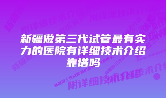 新疆做第三代试管最有实力的医院有详细技术介绍靠谱吗