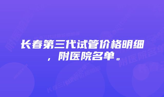 长春第三代试管价格明细，附医院名单。