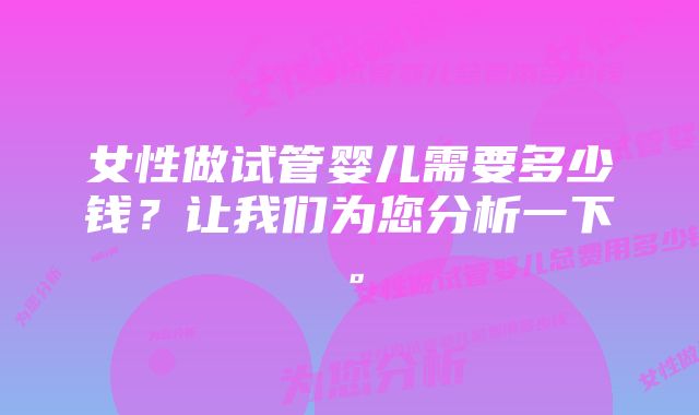 女性做试管婴儿需要多少钱？让我们为您分析一下。