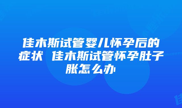 佳木斯试管婴儿怀孕后的症状 佳木斯试管怀孕肚子胀怎么办