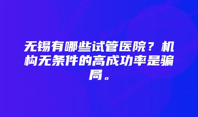 无锡有哪些试管医院？机构无条件的高成功率是骗局。