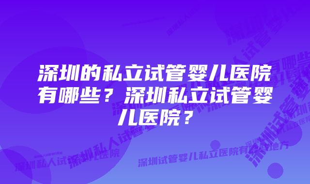 深圳的私立试管婴儿医院有哪些？深圳私立试管婴儿医院？