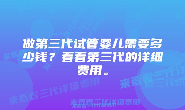 做第三代试管婴儿需要多少钱？看看第三代的详细费用。