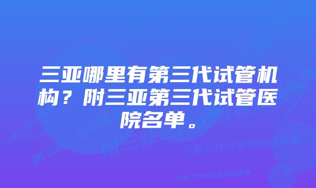 三亚哪里有第三代试管机构？附三亚第三代试管医院名单。