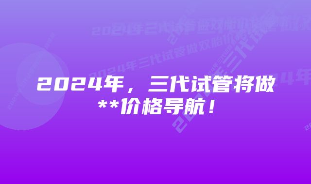 2024年，三代试管将做**价格导航！