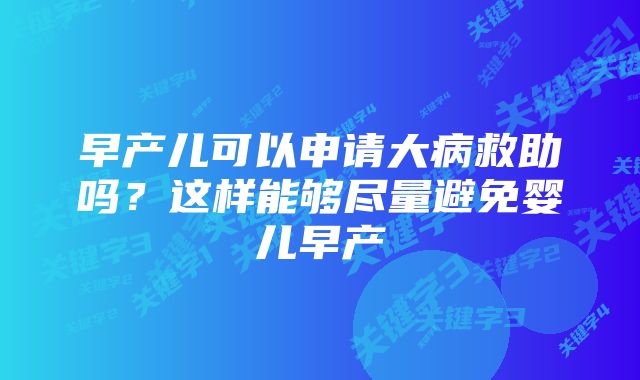 早产儿可以申请大病救助吗？这样能够尽量避免婴儿早产