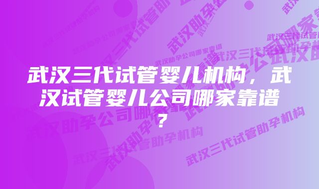 武汉三代试管婴儿机构，武汉试管婴儿公司哪家靠谱？