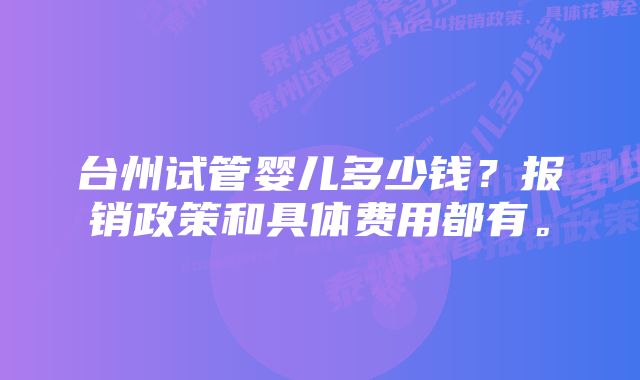 台州试管婴儿多少钱？报销政策和具体费用都有。