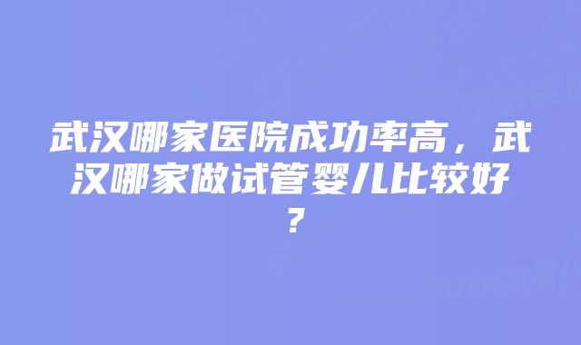 武汉哪家医院成功率高，武汉哪家做试管婴儿比较好？