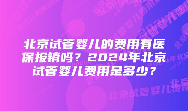 北京试管婴儿的费用有医保报销吗？2024年北京试管婴儿费用是多少？