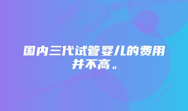 国内三代试管婴儿的费用并不高。