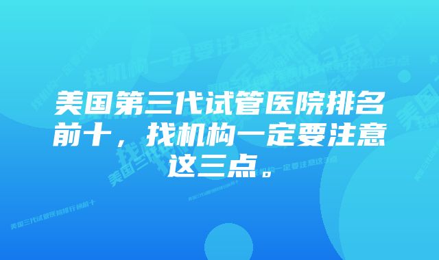 美国第三代试管医院排名前十，找机构一定要注意这三点。