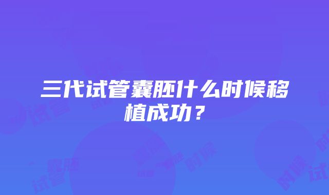 三代试管囊胚什么时候移植成功？