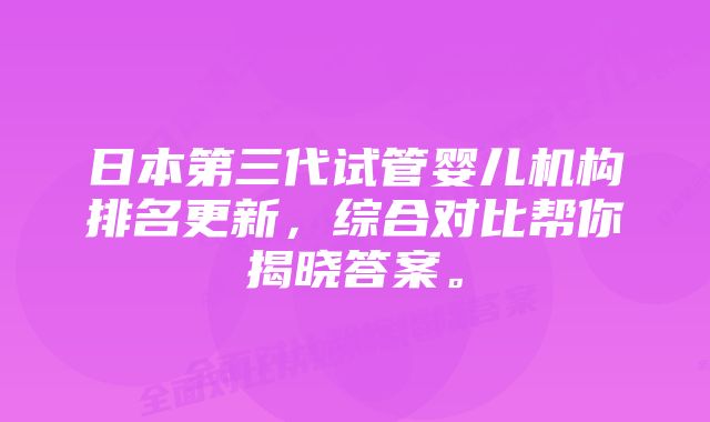 日本第三代试管婴儿机构排名更新，综合对比帮你揭晓答案。