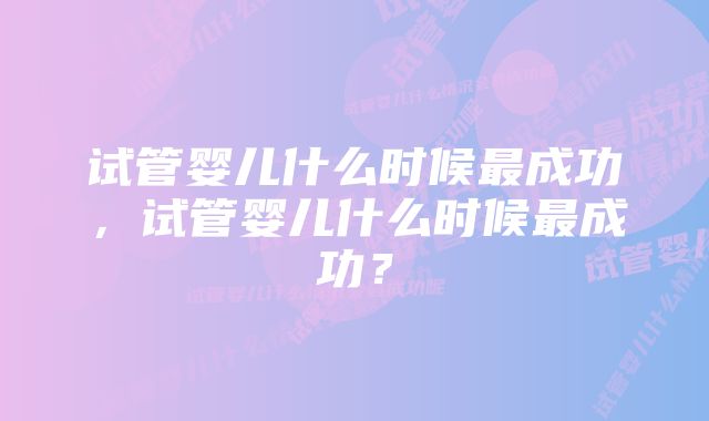 试管婴儿什么时候最成功，试管婴儿什么时候最成功？