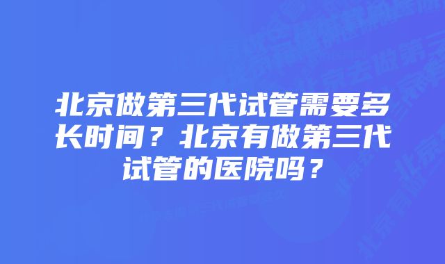 北京做第三代试管需要多长时间？北京有做第三代试管的医院吗？