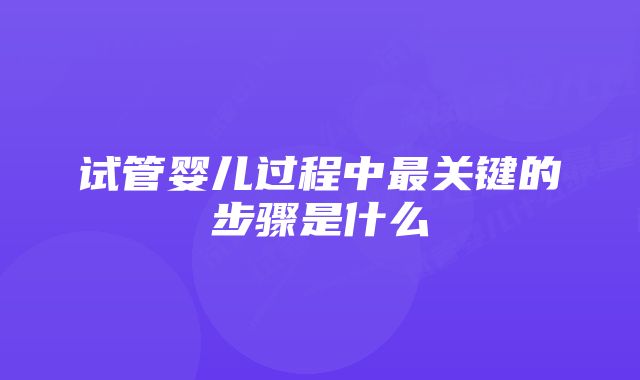 试管婴儿过程中最关键的步骤是什么