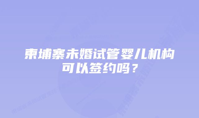 柬埔寨未婚试管婴儿机构可以签约吗？