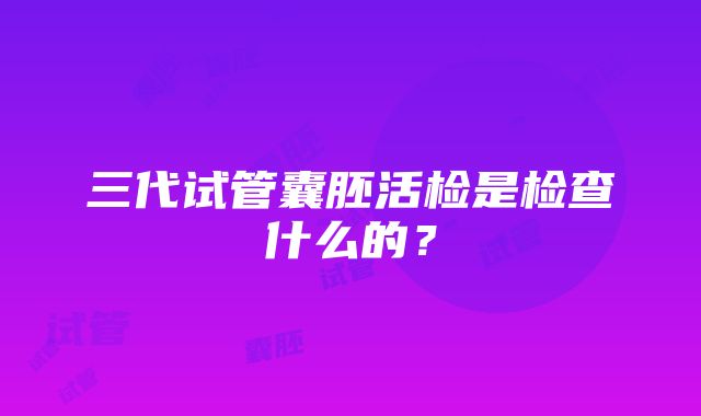 三代试管囊胚活检是检查什么的？