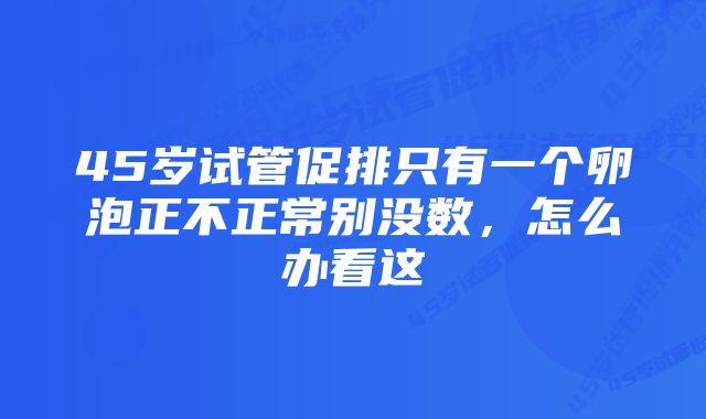 45岁试管促排只有一个卵泡正不正常别没数，怎么办看这