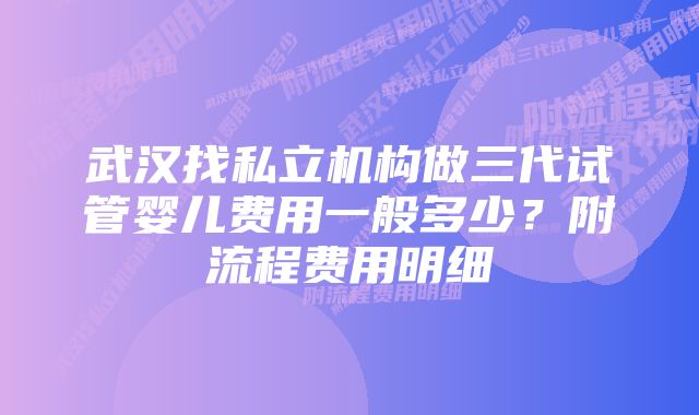 武汉找私立机构做三代试管婴儿费用一般多少？附流程费用明细