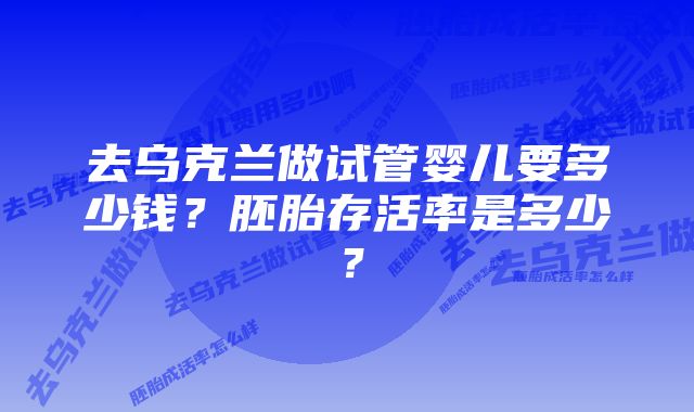 去乌克兰做试管婴儿要多少钱？胚胎存活率是多少？