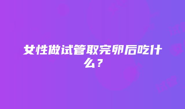 女性做试管取完卵后吃什么？