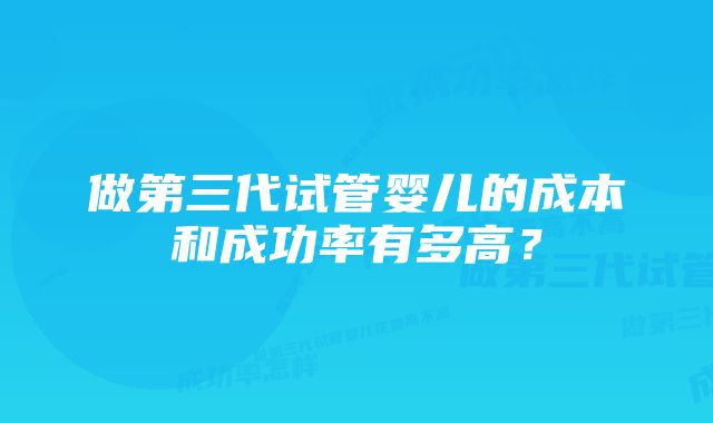 做第三代试管婴儿的成本和成功率有多高？