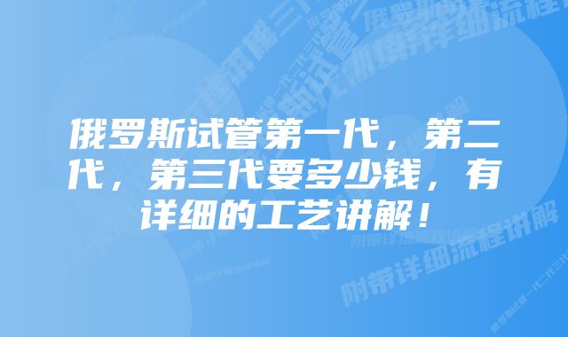 俄罗斯试管第一代，第二代，第三代要多少钱，有详细的工艺讲解！