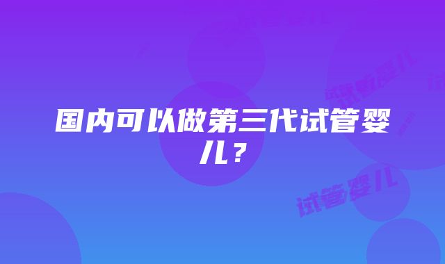 国内可以做第三代试管婴儿？