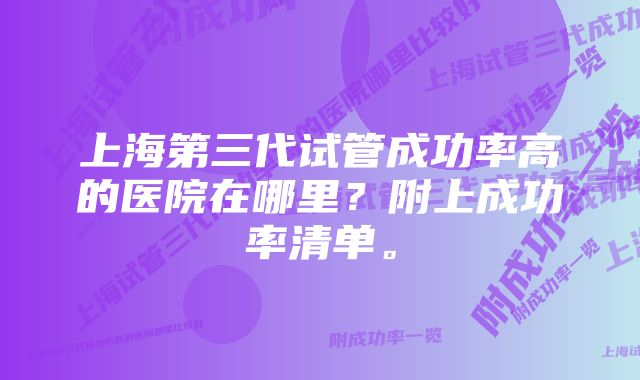 上海第三代试管成功率高的医院在哪里？附上成功率清单。