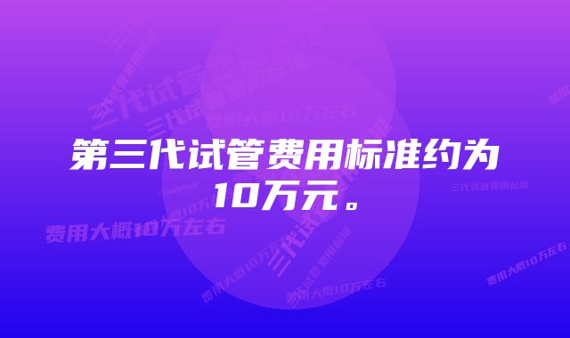 第三代试管费用标准约为10万元。