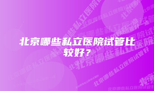 北京哪些私立医院试管比较好？