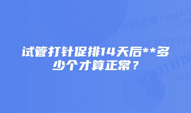 试管打针促排14天后**多少个才算正常？