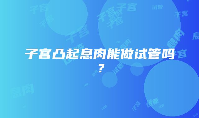 子宫凸起息肉能做试管吗？