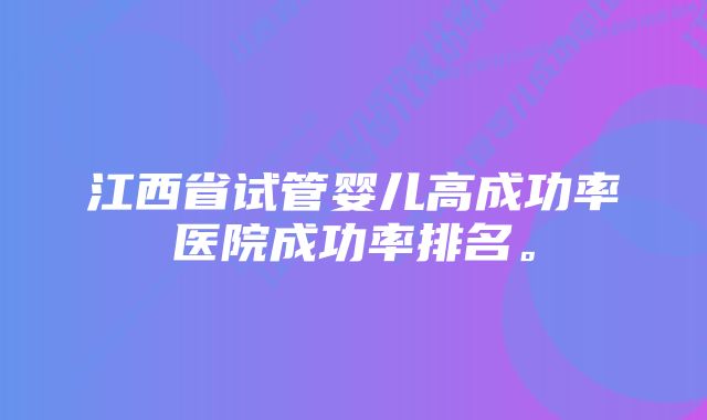 江西省试管婴儿高成功率医院成功率排名。