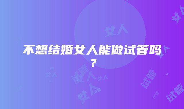 不想结婚女人能做试管吗？