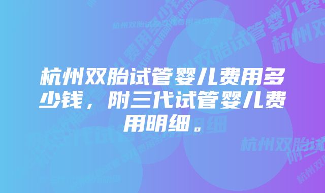 杭州双胎试管婴儿费用多少钱，附三代试管婴儿费用明细。