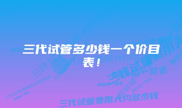 三代试管多少钱一个价目表！