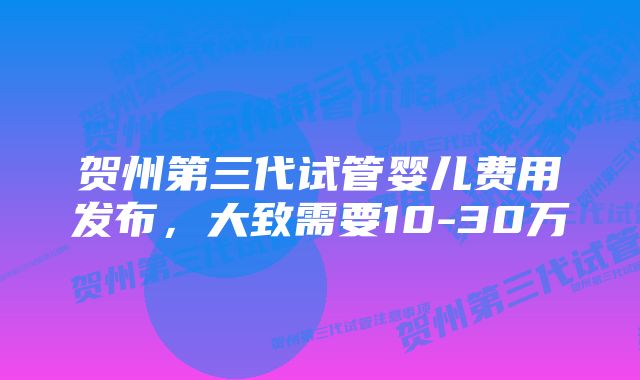 贺州第三代试管婴儿费用发布，大致需要10-30万