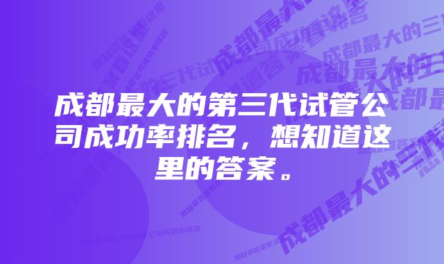 成都最大的第三代试管公司成功率排名，想知道这里的答案。