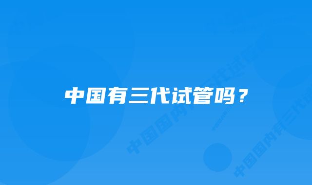 中国有三代试管吗？