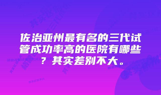 佐治亚州最有名的三代试管成功率高的医院有哪些？其实差别不大。