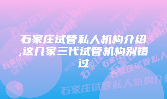 石家庄试管私人机构介绍,这几家三代试管机构别错过