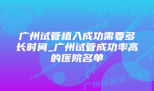 广州试管植入成功需要多长时间_广州试管成功率高的医院名单