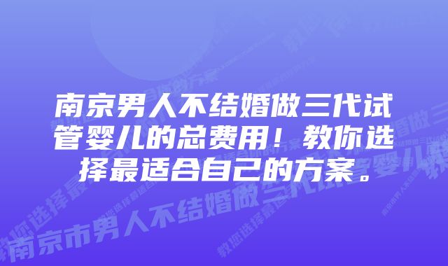 南京男人不结婚做三代试管婴儿的总费用！教你选择最适合自己的方案。