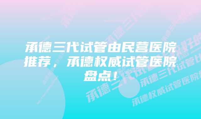 承德三代试管由民营医院推荐，承德权威试管医院盘点！