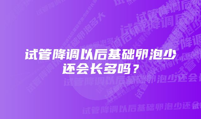 试管降调以后基础卵泡少还会长多吗？